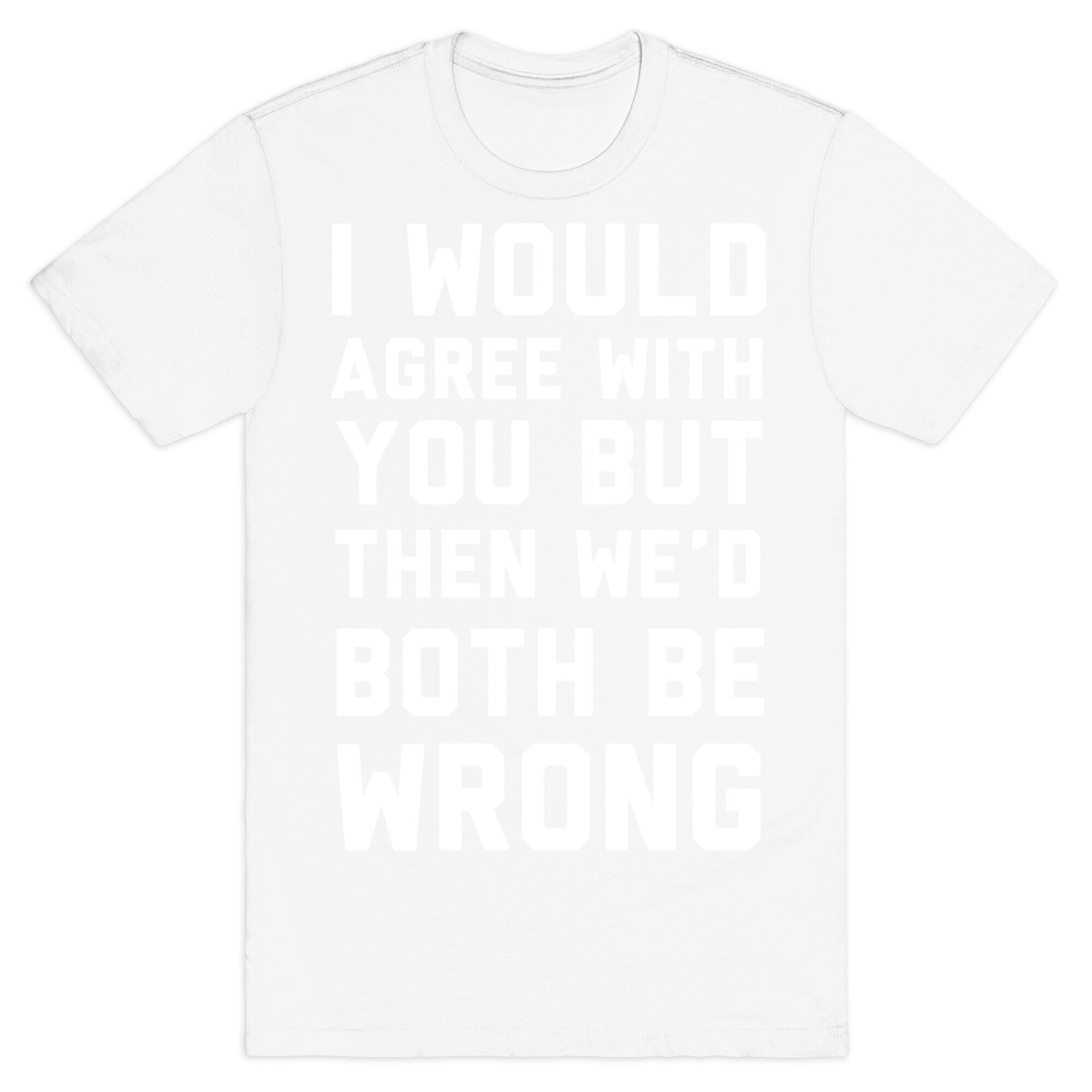 I Would Agree With You, But Then We'd Both Be Wrong T-Shirt
